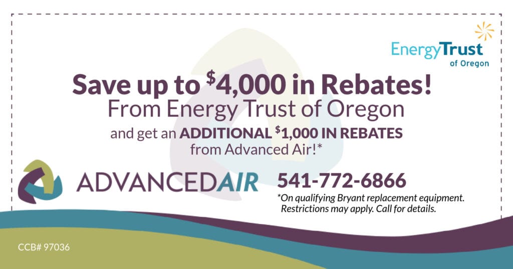 Save up to $4,000 in rebates! From Energy Trust of Oregon and get an additional $1,000 from Advanced Air. Restrictions apply.